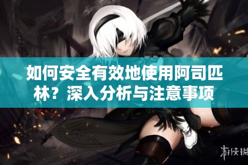 如何安全有效地使用阿司匹林？深入分析与注意事项