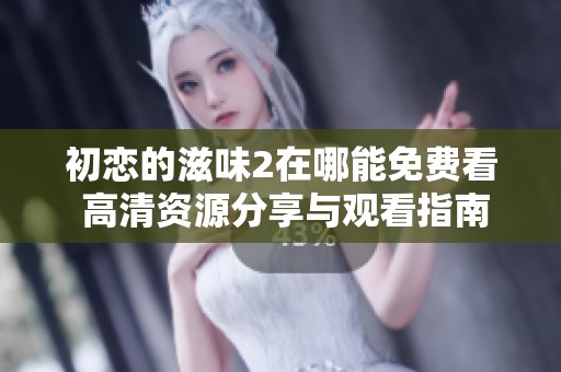 初恋的滋味2在哪能免费看 高清资源分享与观看指南
