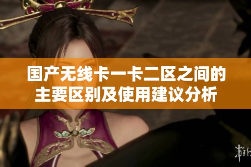 国产无线卡一卡二区之间的主要区别及使用建议分析