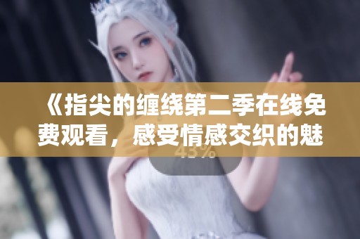 《指尖的缠绕第二季在线免费观看，感受情感交织的魅力》