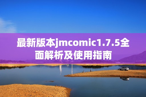 最新版本jmcomic1.7.5全面解析及使用指南