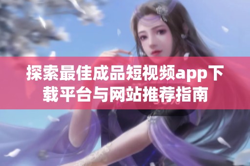 探索最佳成品短视频app下载平台与网站推荐指南