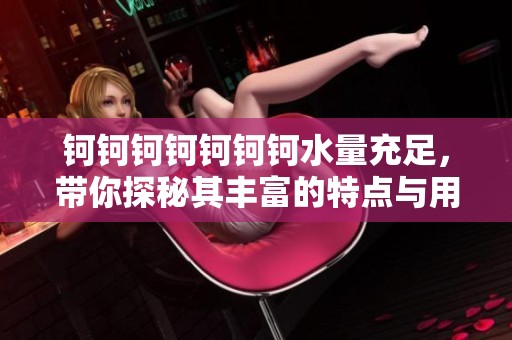 钶钶钶钶钶钶钶水量充足，带你探秘其丰富的特点与用途