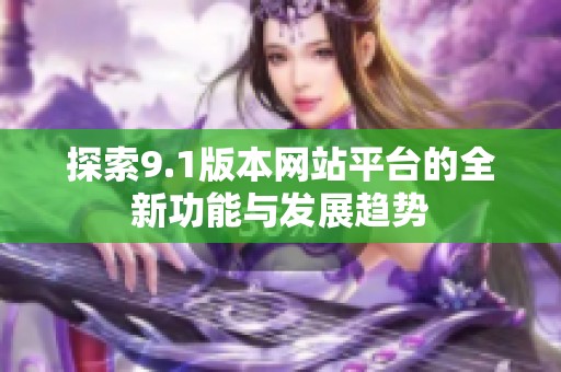 探索9.1版本网站平台的全新功能与发展趋势
