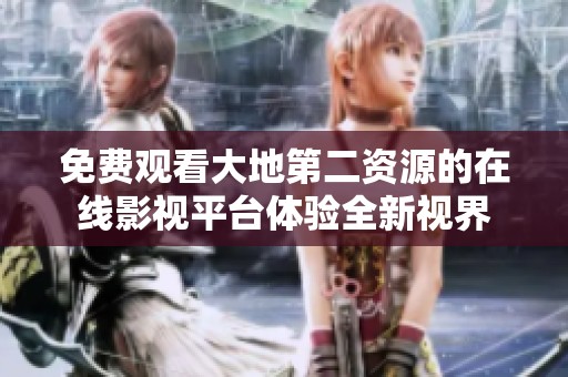 免费观看大地第二资源的在线影视平台体验全新视界