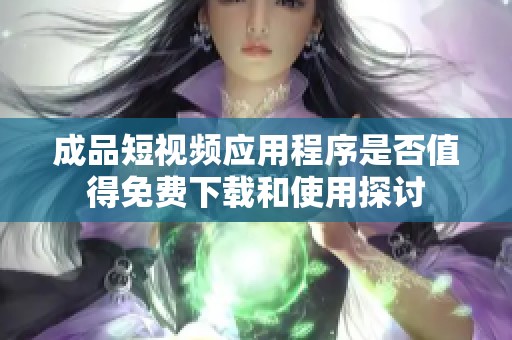 成品短视频应用程序是否值得免费下载和使用探讨