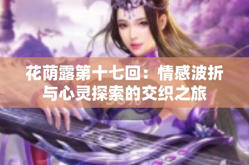 花荫露第十七回：情感波折与心灵探索的交织之旅