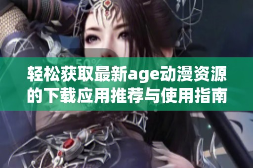 轻松获取最新age动漫资源的下载应用推荐与使用指南