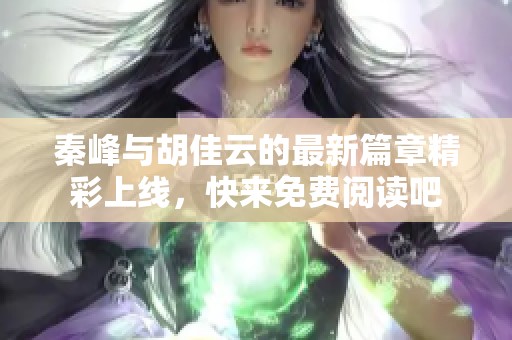 秦峰与胡佳云的最新篇章精彩上线，快来免费阅读吧