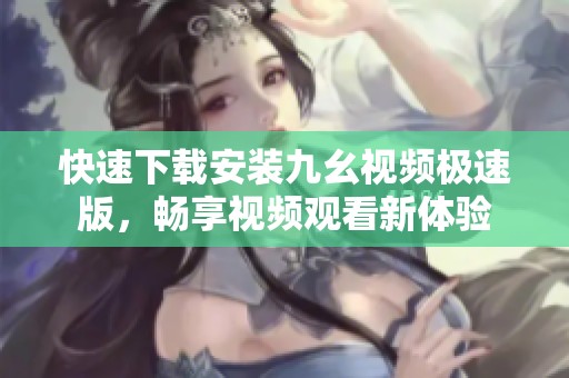 快速下载安装九幺视频极速版，畅享视频观看新体验