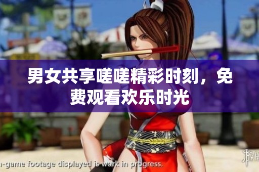 男女共享嗟嗟精彩时刻，免费观看欢乐时光