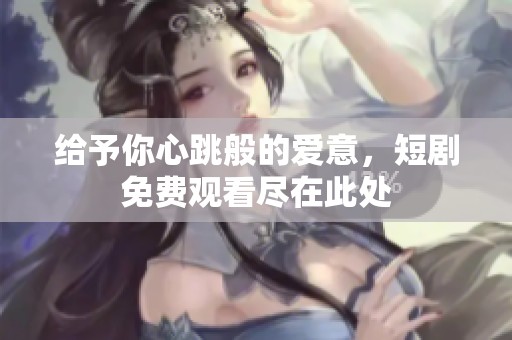 给予你心跳般的爱意，短剧免费观看尽在此处