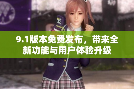 9.1版本免费发布，带来全新功能与用户体验升级