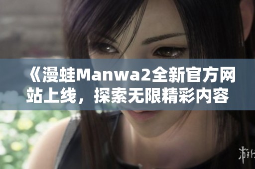 《漫蛙Manwa2全新官方网站上线，探索无限精彩内容》