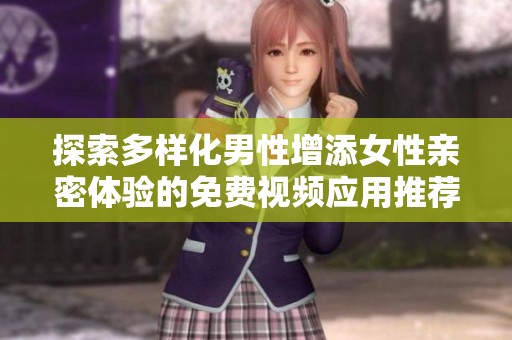 探索多样化男性增添女性亲密体验的免费视频应用推荐