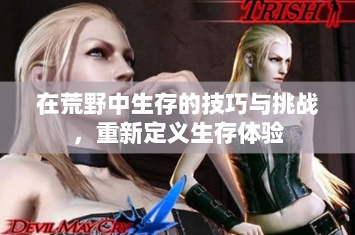 在荒野中生存的技巧与挑战，重新定义生存体验