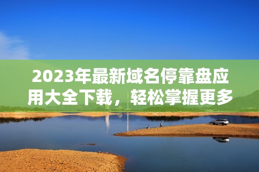 2023年最新域名停靠盘应用大全下载，轻松掌握更多选择