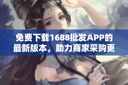 免费下载1688批发APP的最新版本，助力商家采购更轻松