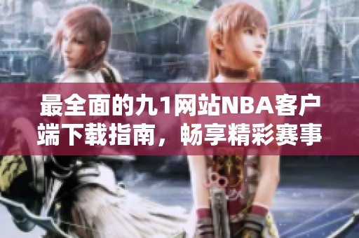 最全面的九1网站NBA客户端下载指南，畅享精彩赛事体验