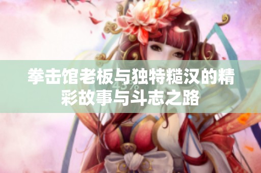 拳击馆老板与独特糙汉的精彩故事与斗志之路