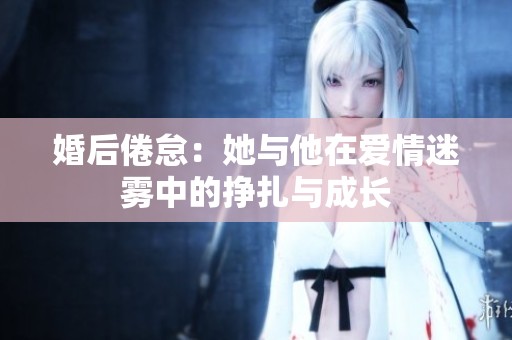 婚后倦怠：她与他在爱情迷雾中的挣扎与成长