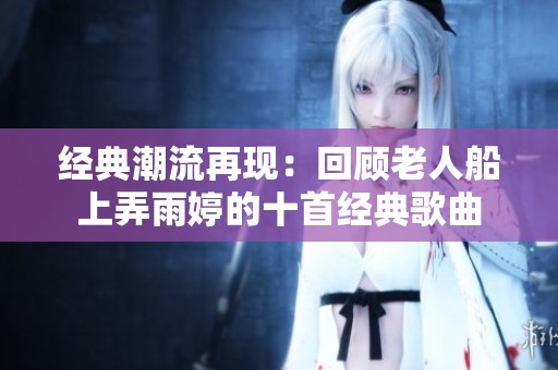 经典潮流再现：回顾老人船上弄雨婷的十首经典歌曲