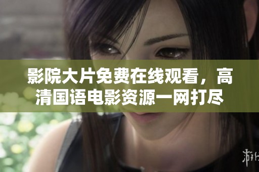 影院大片免费在线观看，高清国语电影资源一网打尽