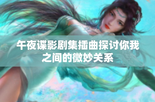 午夜谍影剧集插曲探讨你我之间的微妙关系