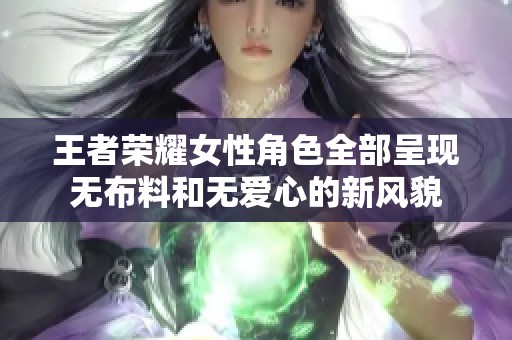王者荣耀女性角色全部呈现无布料和无爱心的新风貌