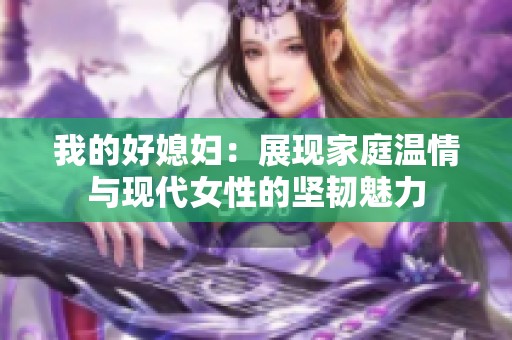 我的好媳妇：展现家庭温情与现代女性的坚韧魅力