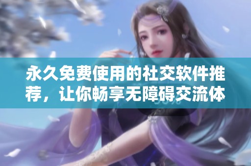 永久免费使用的社交软件推荐，让你畅享无障碍交流体验