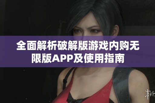 全面解析破解版游戏内购无限版APP及使用指南