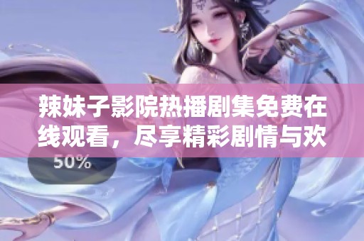 辣妹子影院热播剧集免费在线观看，尽享精彩剧情与欢笑瞬间