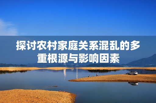 探讨农村家庭关系混乱的多重根源与影响因素