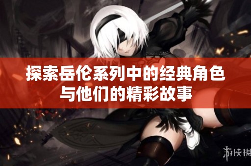 探索岳伦系列中的经典角色与他们的精彩故事