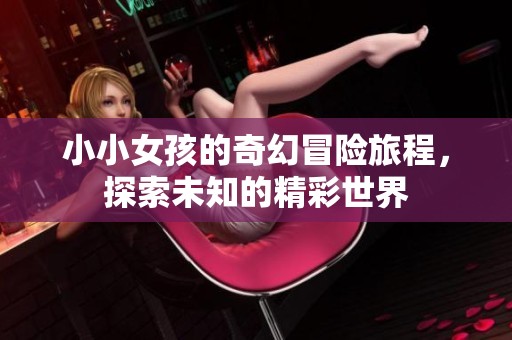 小小女孩的奇幻冒险旅程，探索未知的精彩世界