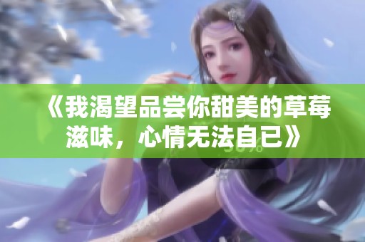 《我渴望品尝你甜美的草莓滋味，心情无法自已》