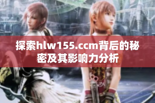 探索hlw155.ccm背后的秘密及其影响力分析