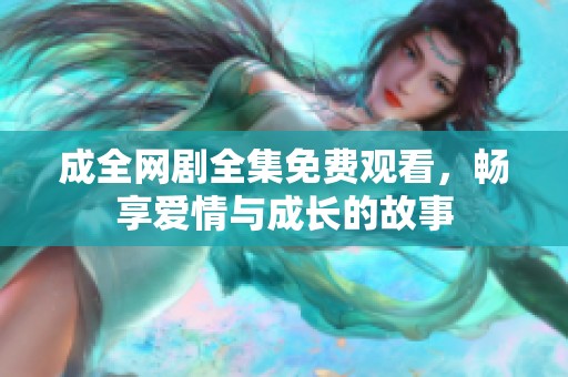 成全网剧全集免费观看，畅享爱情与成长的故事