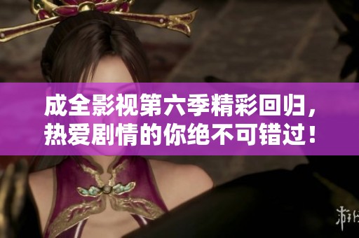 成全影视第六季精彩回归，热爱剧情的你绝不可错过！