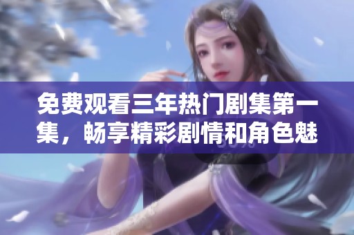 免费观看三年热门剧集第一集，畅享精彩剧情和角色魅力