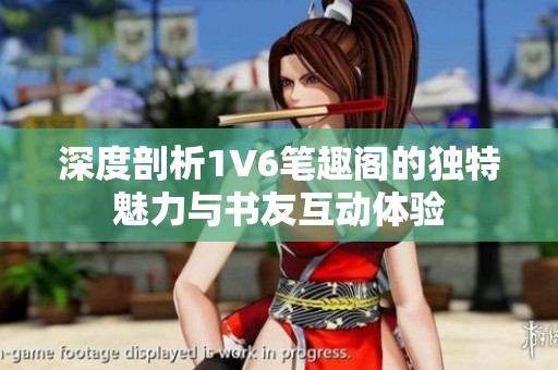 深度剖析1V6笔趣阁的独特魅力与书友互动体验
