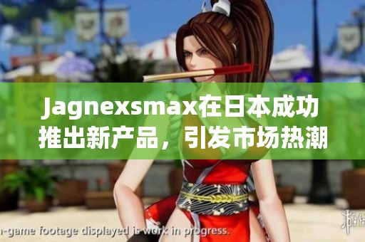 Jagnexsmax在日本成功推出新产品，引发市场热潮
