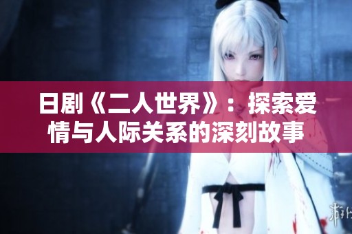 日剧《二人世界》：探索爱情与人际关系的深刻故事
