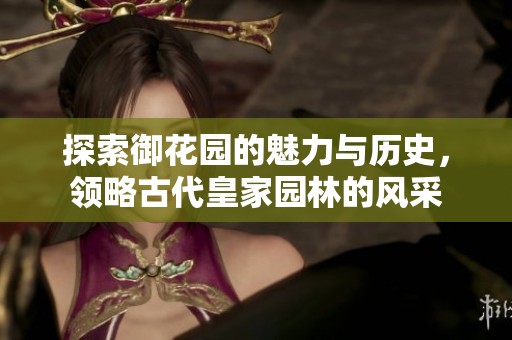 探索御花园的魅力与历史，领略古代皇家园林的风采