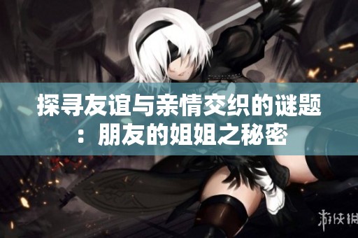 探寻友谊与亲情交织的谜题：朋友的姐姐之秘密