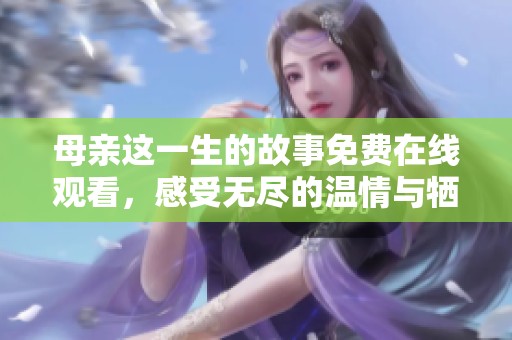 母亲这一生的故事免费在线观看，感受无尽的温情与牺牲