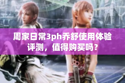周家日常3ph乔舒使用体验评测，值得购买吗？