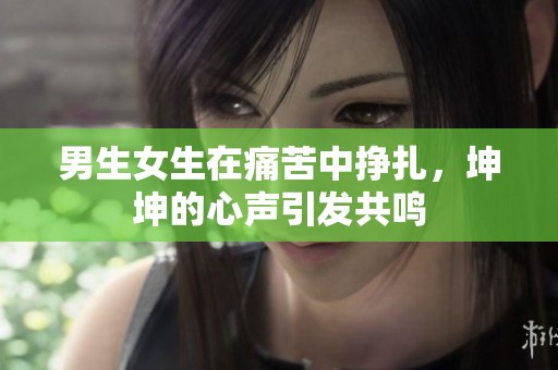 男生女生在痛苦中挣扎，坤坤的心声引发共鸣