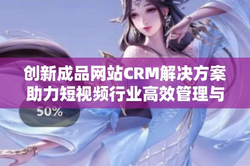 创新成品网站CRM解决方案助力短视频行业高效管理与发展